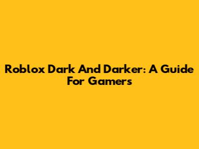 Roblox Dark And Darker: A Guide For Gamers