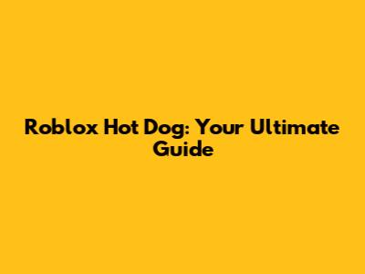 Roblox Hot Dog: Your Ultimate Guide