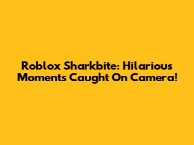 Roblox Sharkbite: Hilarious Moments Caught On Camera!
