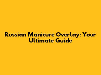 Russian Manicure Overlay: Your Ultimate Guide