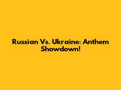 Russian Vs. Ukraine: Anthem Showdown!