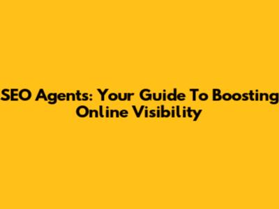 SEO Agents: Your Guide To Boosting Online Visibility