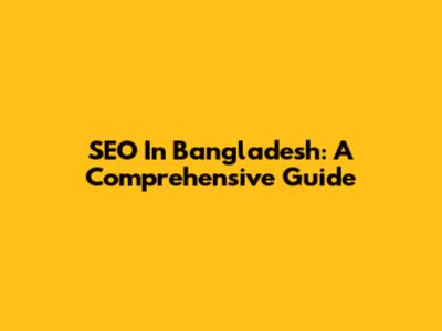 SEO In Bangladesh: A Comprehensive Guide