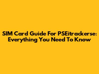 SIM Card Guide For PSEitrackerse: Everything You Need To Know