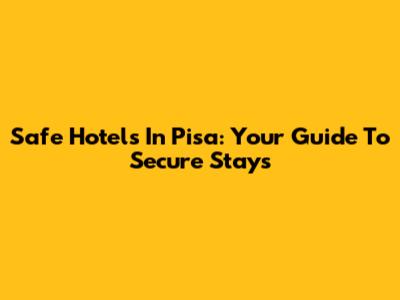 Safe Hotels In Pisa: Your Guide To Secure Stays
