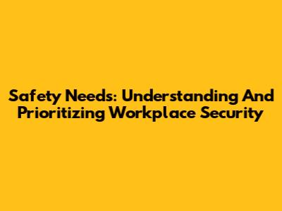 Safety Needs: Understanding And Prioritizing Workplace Security