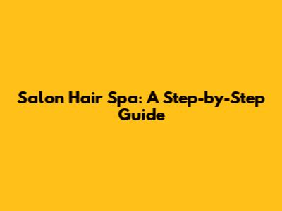 Salon Hair Spa: A Step-by-Step Guide