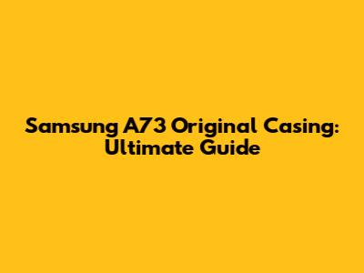 Samsung A73 Original Casing: Ultimate Guide
