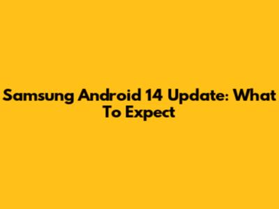 Samsung Android 14 Update: What To Expect
