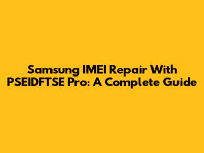 Samsung IMEI Repair With PSEIDFTSE Pro: A Complete Guide