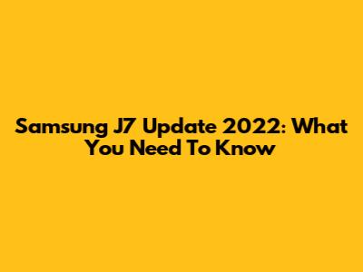 Samsung J7 Update 2022: What You Need To Know