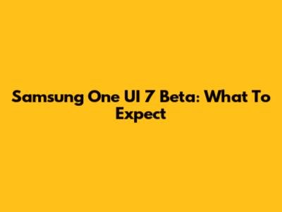 Samsung One UI 7 Beta: What To Expect