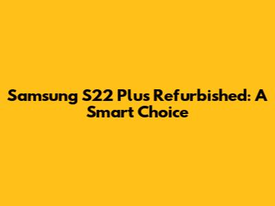 Samsung S22 Plus Refurbished: A Smart Choice