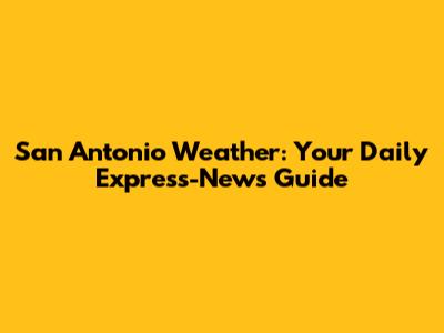 San Antonio Weather: Your Daily Express-News Guide