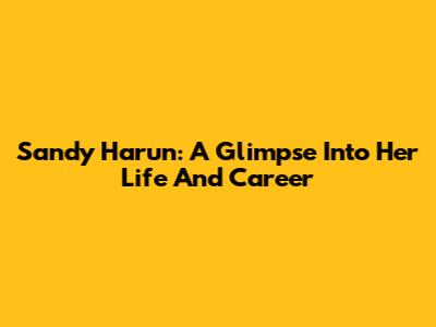 Sandy Harun: A Glimpse Into Her Life And Career