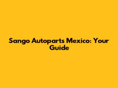 Sango Autoparts Mexico: Your Guide
