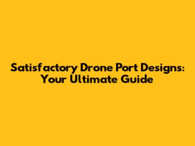 Satisfactory Drone Port Designs: Your Ultimate Guide