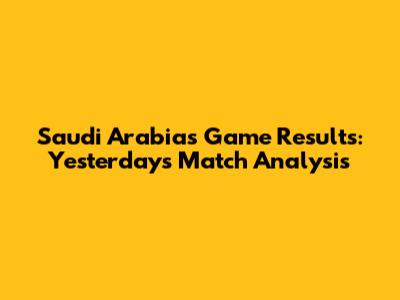 Saudi Arabia's Game Results: Yesterday's Match Analysis
