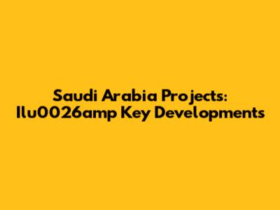 Saudi Arabia Projects: Ilu0026amp Key Developments