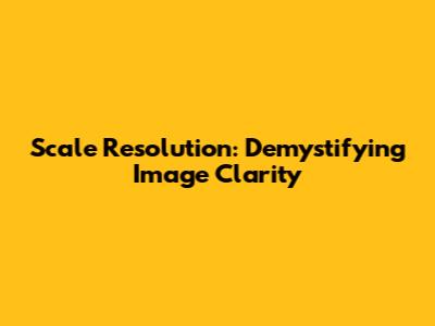 Scale Resolution: Demystifying Image Clarity