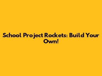 School Project Rockets: Build Your Own!