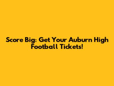 Score Big: Get Your Auburn High Football Tickets!