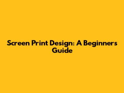 Screen Print Design: A Beginner's Guide