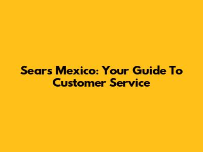 Sears Mexico: Your Guide To Customer Service