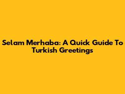 Selam Merhaba: A Quick Guide To Turkish Greetings