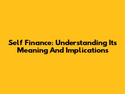 Self Finance: Understanding Its Meaning And Implications