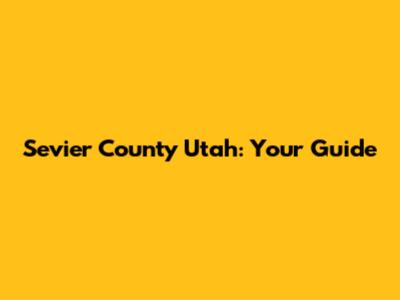 Sevier County Utah: Your Guide