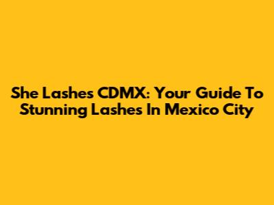 She Lashes CDMX: Your Guide To Stunning Lashes In Mexico City