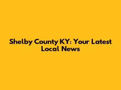 Shelby County KY: Your Latest Local News