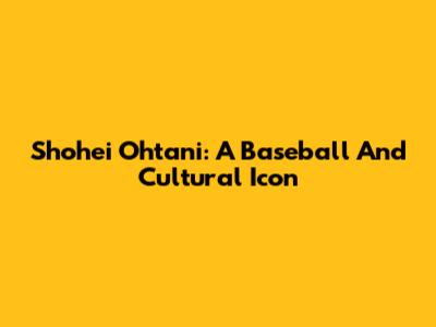 Shohei Ohtani: A Baseball And Cultural Icon