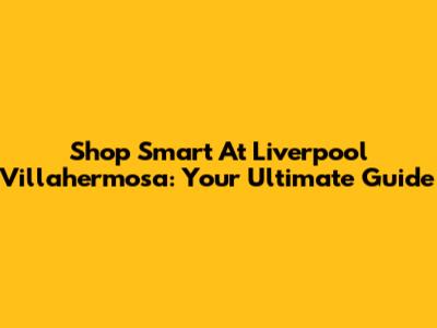 Shop Smart At Liverpool Villahermosa: Your Ultimate Guide