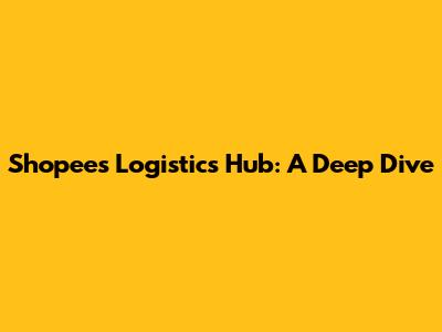 Shopee's Logistics Hub: A Deep Dive