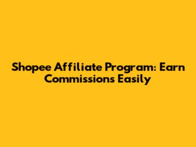 Shopee Affiliate Program: Earn Commissions Easily