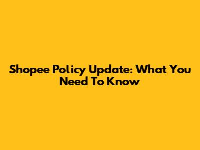 Shopee Policy Update: What You Need To Know