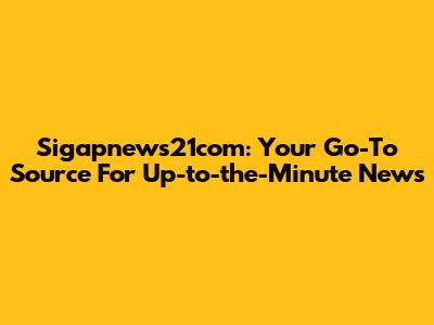Sigapnews21com: Your Go-To Source For Up-to-the-Minute News