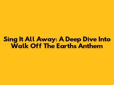 Sing It All Away: A Deep Dive Into Walk Off The Earth's Anthem