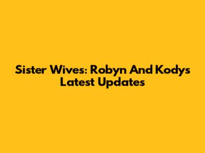 Sister Wives: Robyn And Kody's Latest Updates