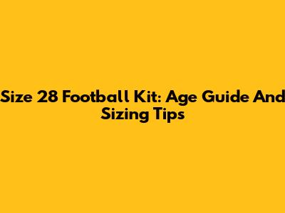 Size 28 Football Kit: Age Guide And Sizing Tips
