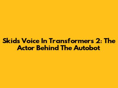 Skids' Voice In Transformers 2: The Actor Behind The Autobot