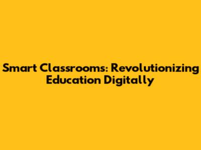 Smart Classrooms: Revolutionizing Education Digitally
