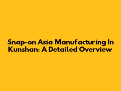 Snap-on Asia Manufacturing In Kunshan: A Detailed Overview