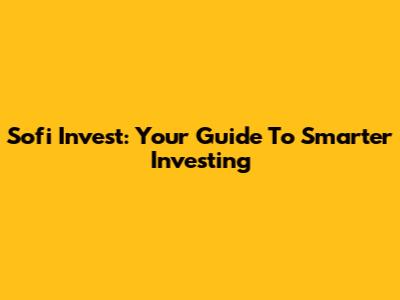 Sofi Invest: Your Guide To Smarter Investing