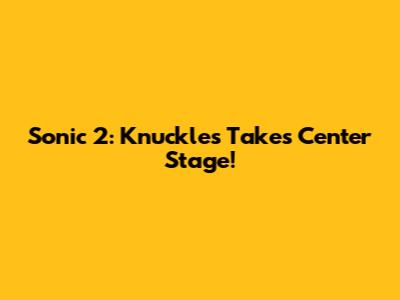 Sonic 2: Knuckles Takes Center Stage!