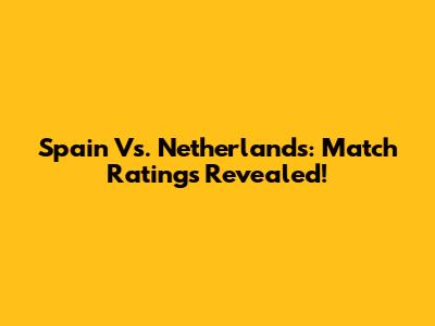 Spain Vs. Netherlands: Match Ratings Revealed!