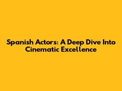 Spanish Actors: A Deep Dive Into Cinematic Excellence