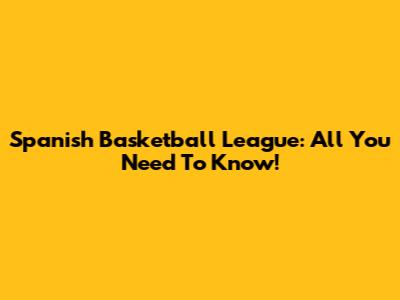Spanish Basketball League: All You Need To Know!